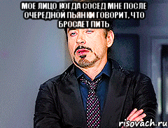 мое лицо когда сосед мне после очередной пьянки говорит, что бросает пить 