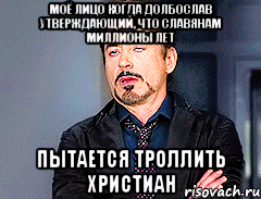 Моё лицо когда долбослав утверждающий, что славянам миллионы лет Пытается троллить христиан