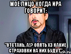Моё лицо когда Ира говорит: "отстань, а!? опять ХЗ какие страховки на них будут"