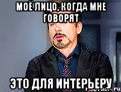 Моё лицо, когда мне говорят Это для интерьеру