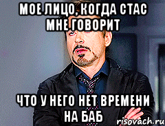 Мое лицо, когда Стас мне говорит что у него нет времени на баб