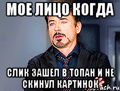 Мое лицо когда Слик зашел в топан и не скинул картинок