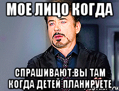 мое лицо когда спрашивают:вы там когда детей планируете