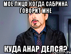 Мое лицо когда Сабрина говорит мне Куда Анар делся?