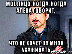 Мое лицо, когда, когда Алена говорит, что не хочет за мной ухаживать