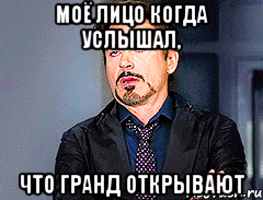 моё лицо когда услышал, что ГРАНД ОТКРЫВАЮТ