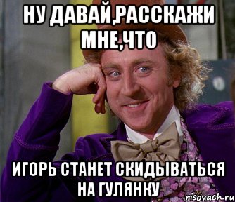 ну давай,расскажи мне,что игорь станет скидываться на гулянку, Мем мое лицо