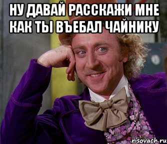 Ну давай расскажи мне как ты въебал чайнику , Мем мое лицо