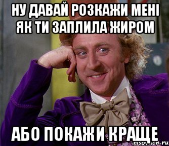 ну давай розкажи мені як ти заплила жиром або покажи краще, Мем мое лицо