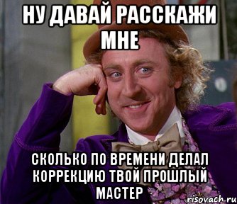 ну давай расскажи мне сколько по времени делал коррекцию твой прошлый мастер, Мем мое лицо