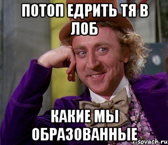 Потоп ЕДРИТЬ ТЯ В ЛОБ какие мы образованные, Мем мое лицо