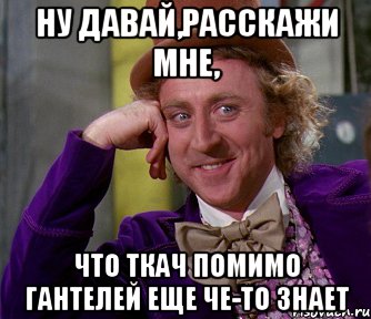 НУ ДАВАЙ,РАССКАЖИ МНЕ, ЧТО ТКАЧ ПОМИМО ГАНТЕЛЕЙ ЕЩЕ ЧЕ-ТО ЗНАЕТ, Мем мое лицо