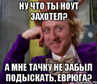 Ну что ты ноут захотел? А мне тачку не забыл подыскать, ЕВРЮГА?, Мем мое лицо