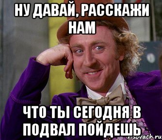 Ну давай, расскажи нам что ты сегодня в подвал пойдешь, Мем мое лицо