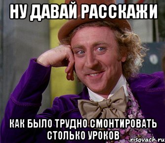 ну давай расскажи как было трудно смонтировать столько уроков, Мем мое лицо