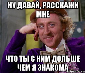 ну давай, расскажи мне Что ты с ним дольше чем я знакома, Мем мое лицо