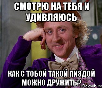 Смотрю на тебя и удивляюсь Как с тобой такой пиздой можно дружить?, Мем мое лицо