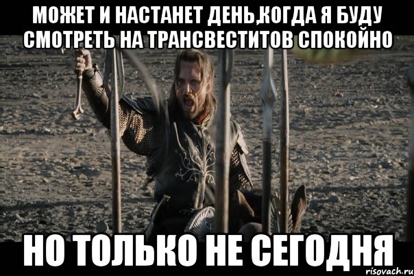Может и настанет день,когда я буду смотреть на трансвеститов спокойно Но только не сегодня