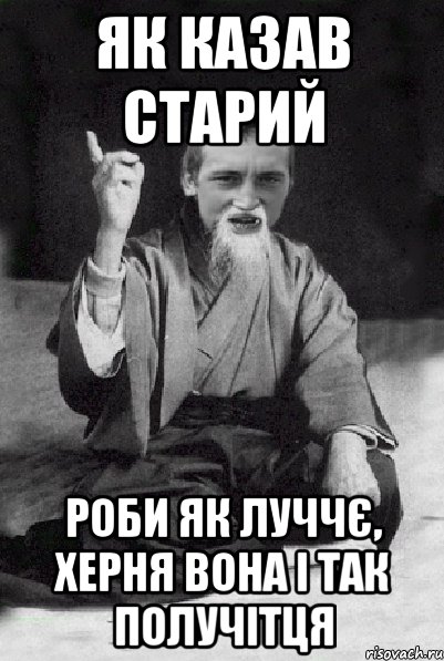 Як казав старий Роби як луччє, херня вона і так получітця, Мем Мудрий паца