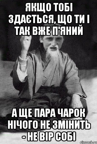 Якщо тобі здається, що ти і так вже п'яний а ще пара чарок нічого не змінить - не вір собі, Мем Мудрий паца