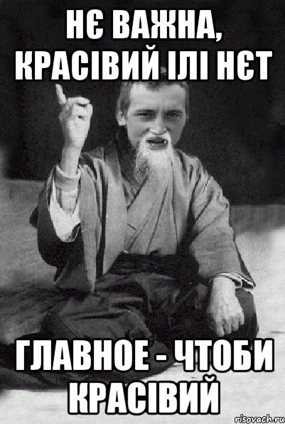 Нє важна, красівий ілі нєт главное - чтоби красівий, Мем Мудрий паца