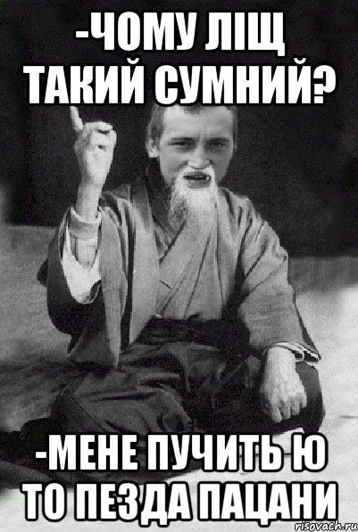 -чому Ліщ такий сумний? -мене пучить Ю то пезда пацани, Мем Мудрий паца