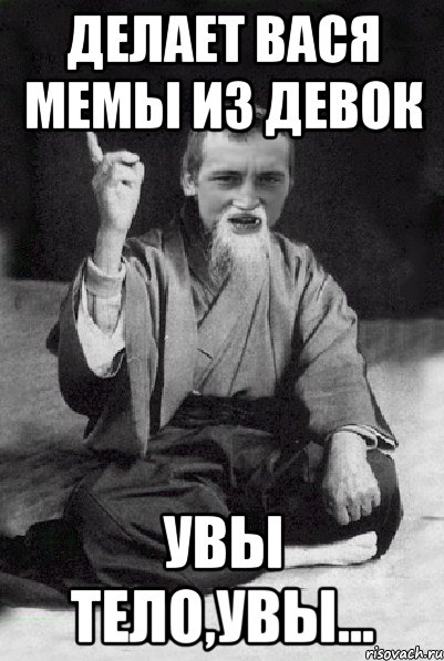 Делает вася мемы из девок Увы тело,увы..., Мем Мудрий паца