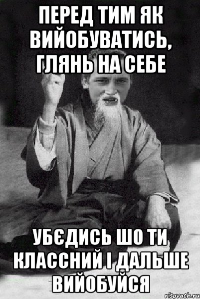 перед тим як вийобуватись, глянь на себе убєдись шо ти классний і дальше вийобуйся, Мем Мудрий паца