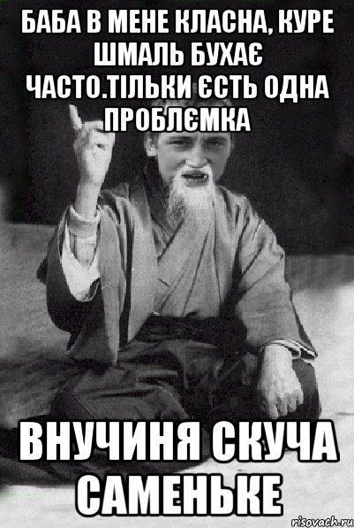 Баба в мене класна, куре шмаль бухає часто.тільки єсть одна проблємка внучиня скуча саменьке, Мем Мудрий паца