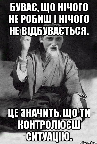 Буває, що нічого не робиш і нічого не відбувається. Це значить, що ти контролюєш ситуацію., Мем Мудрий паца