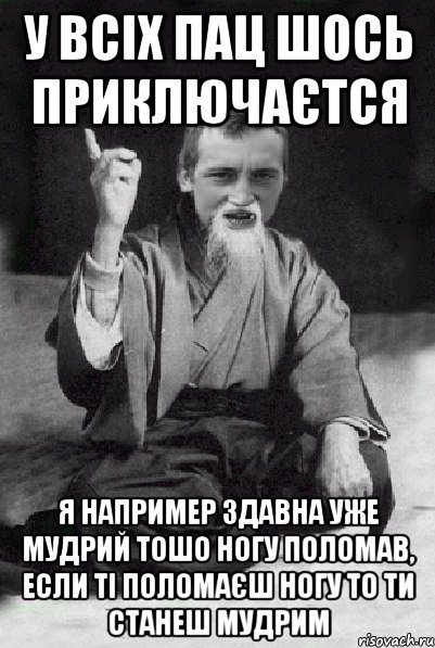 у всіх пац шось приключаєтся я например здавна уже мудрий тошо ногу поломав, если ті поломаєш ногу то ти станеш мудрим, Мем Мудрий паца