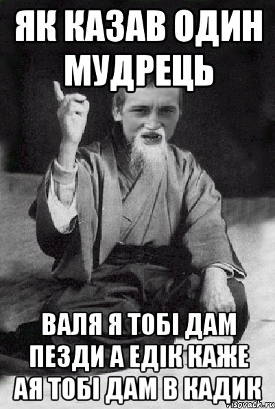 як казав один мудрець валя я тобі дам пезди а едік каже ая тобі дам в кадик, Мем Мудрий паца