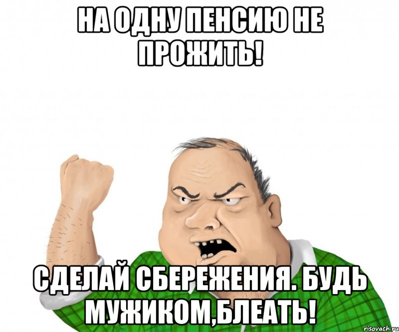 На одну пенсию не прожить! Сделай сбережения. Будь мужиком,блеать!, Мем мужик