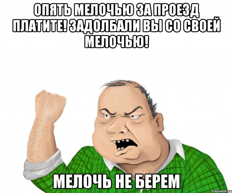Опять мелочью за проезд платите! Задолбали вы со своей мелочью! Мелочь не берем, Мем мужик