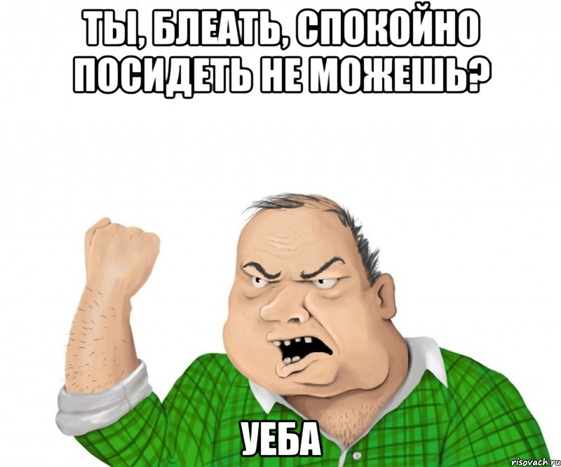 ты, блеать, спокойно посидеть не можешь? уеба, Мем мужик