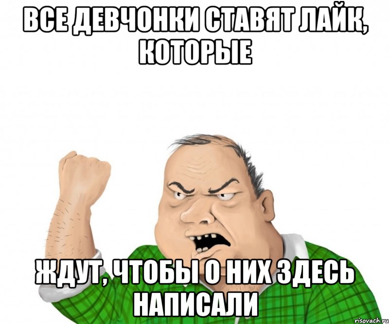все девчонки ставят лайк, которые ждут, чтобы о них здесь написали, Мем мужик