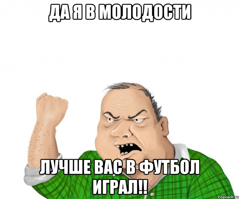 Да я в молодости Лучше вас в футбол играл!!, Мем мужик