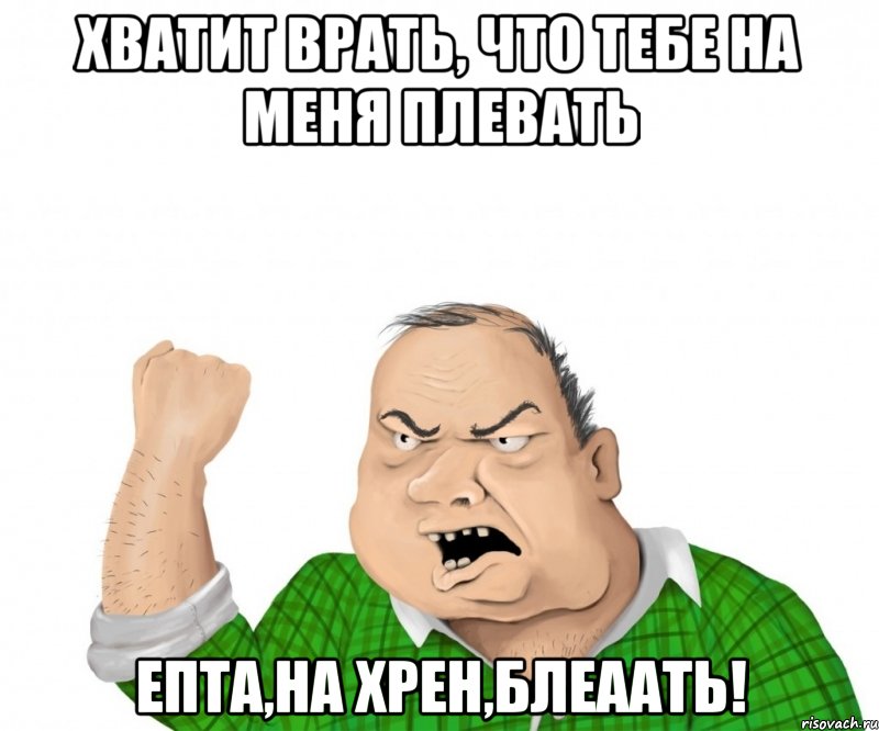 хватит врать, что тебе на меня плевать епта,на хрен,блеаать!, Мем мужик