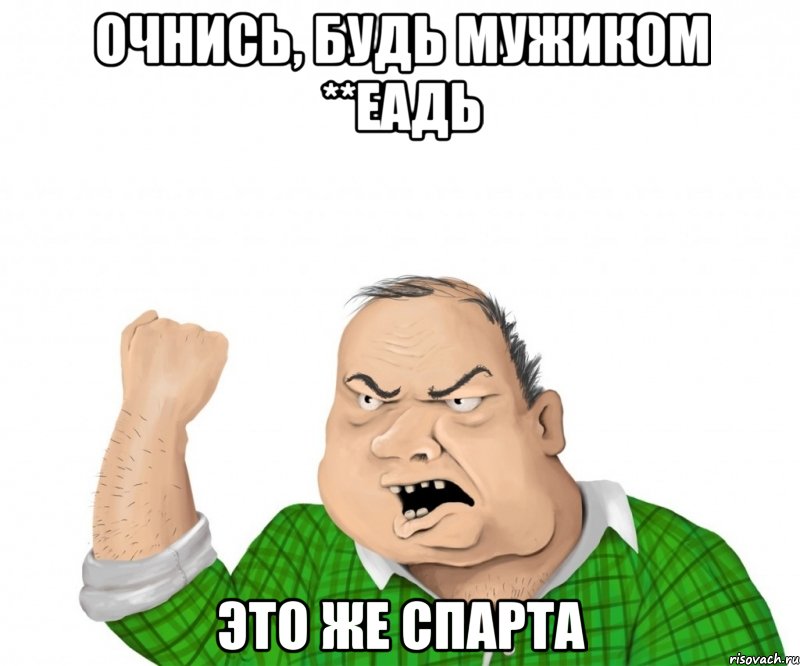 ОЧНИСЬ, БУДЬ МУЖИКОМ **ЕАДЬ ЭТО ЖЕ СПАРТА, Мем мужик