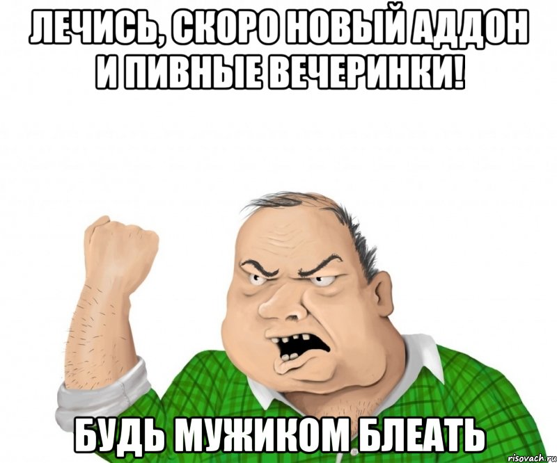 Лечись, скоро новый аддон и пивные вечеринки! Будь мужиком БЛЕАТЬ, Мем мужик