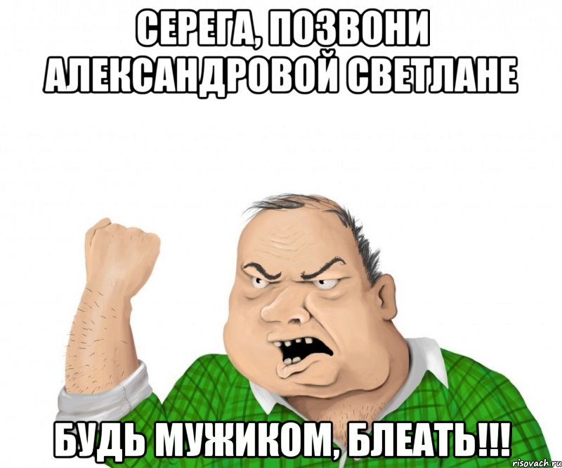 Серега, позвони Александровой Светлане Будь мужиком, блеать!!!, Мем мужик