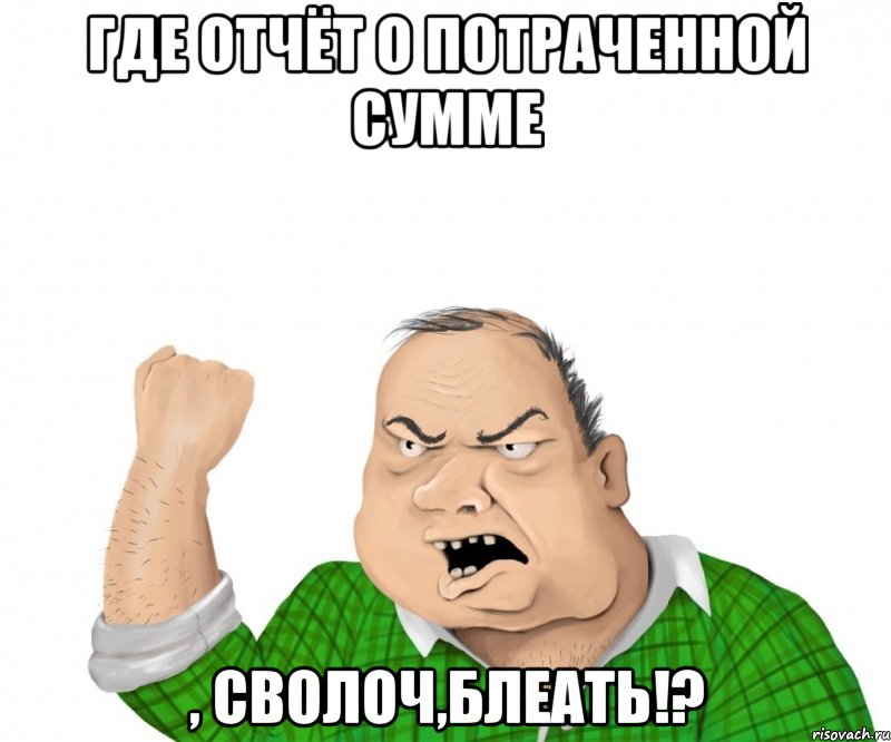 где отчёт о потраченной сумме , сволоч,блеать!?, Мем мужик