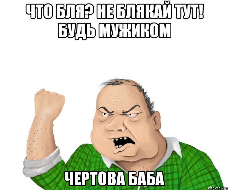 Что бля? Не блякай тут! Будь мужиком Чертова баба, Мем мужик