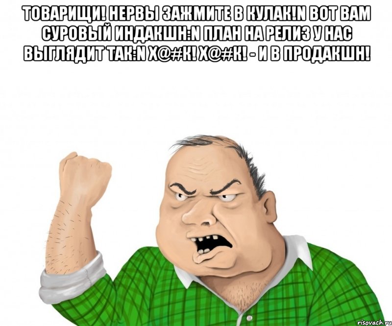 Товарищи! Нервы зажмите в кулак!n Вот вам суровый индакшн:n План на релиз у нас выглядит так:n Х@#к! Х@#к! - и в продакшн! , Мем мужик