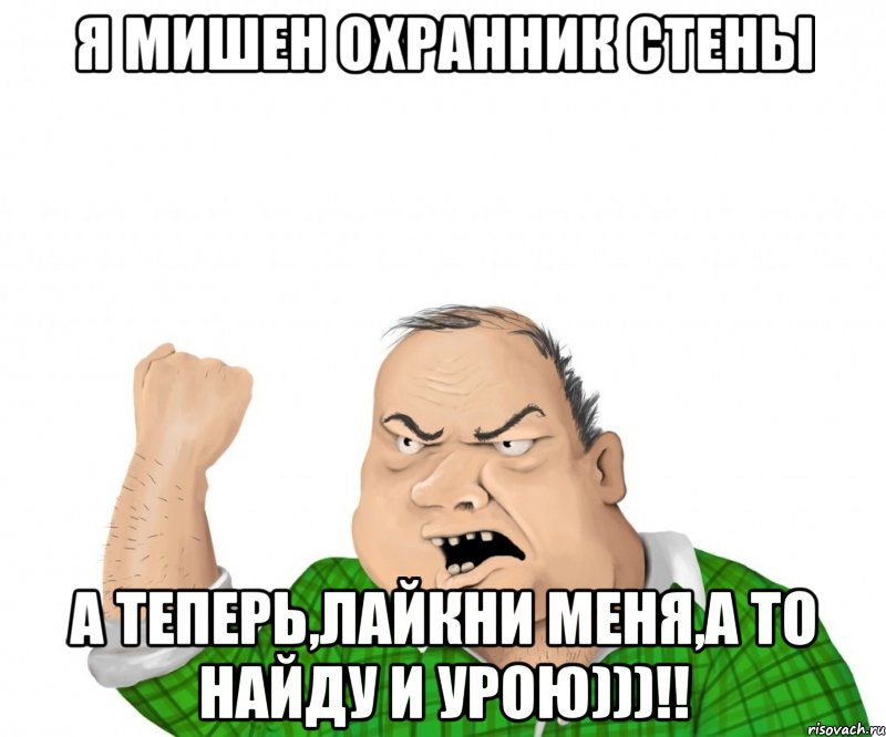 я мишен охранник стены а теперь,лайкни меня,а то найду и урою)))!!, Мем мужик