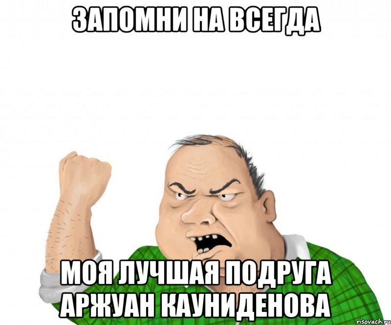 ЗАПОМНИ НА ВСЕГДА МОЯ ЛУЧШАЯ ПОДРУГА АРЖУАН КАУНИДЕНОВА, Мем мужик