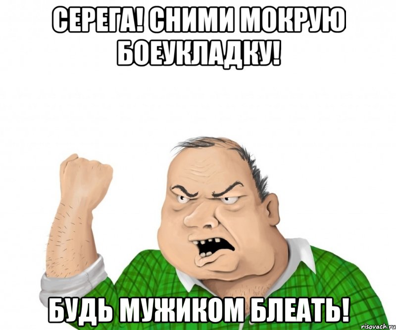 Серега! Сними мокрую боеукладку! БУДЬ МУЖИКОМ БЛЕАТЬ!, Мем мужик