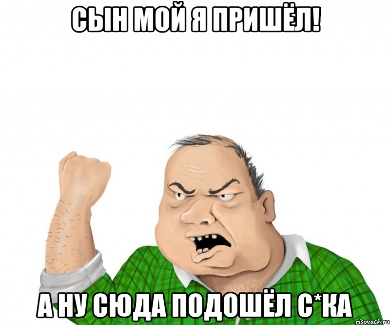 сын мой я пришёл! а ну сюда подошёл с*ка, Мем мужик