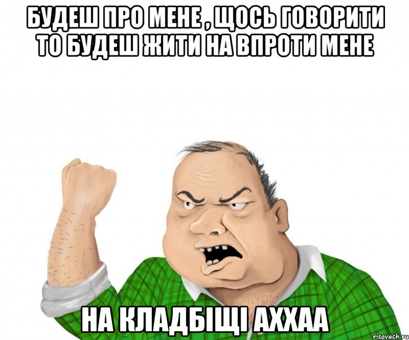 будеш про мене , щось говорити то будеш жити на впроти мене на кладбіщі аххаа, Мем мужик