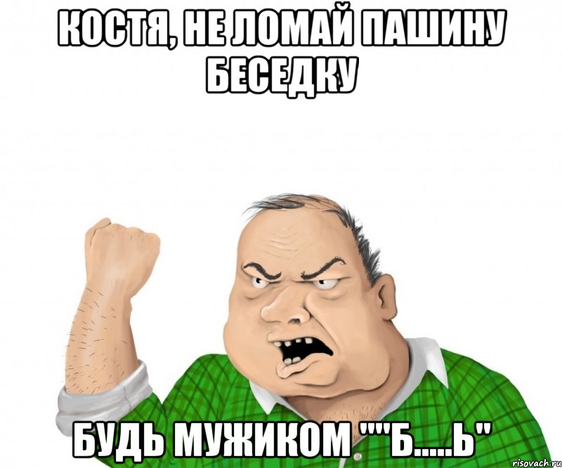 Костя, не ломай Пашину беседку будь мужиком ""Б.....ь", Мем мужик